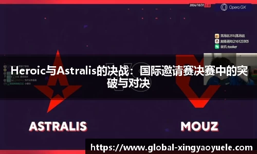 Heroic与Astralis的决战：国际邀请赛决赛中的突破与对决