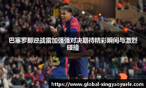 巴塞罗那迎战雷加强强对决期待精彩瞬间与激烈碰撞